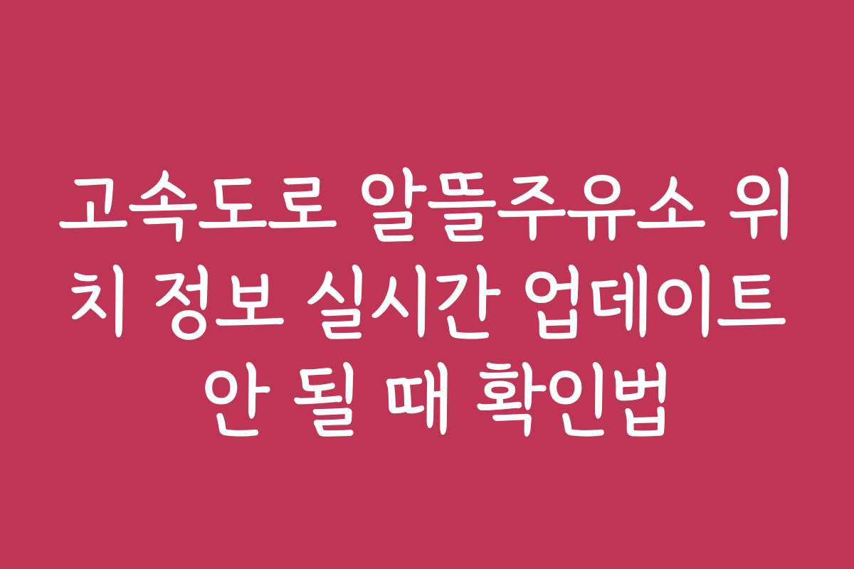 고속도로 알뜰주유소 위치 정보 실시간 업데이트 안 될 때 확인법
