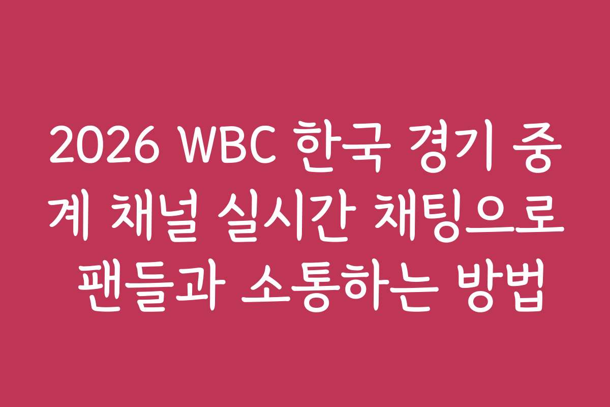 2026 WBC 한국 경기 중계 채널 실시간 채팅으로 팬들과 소통하는 방법