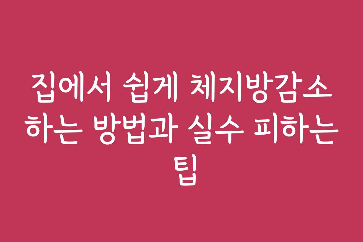 집에서 쉽게 체지방감소하는 방법과 실수 피하는 팁