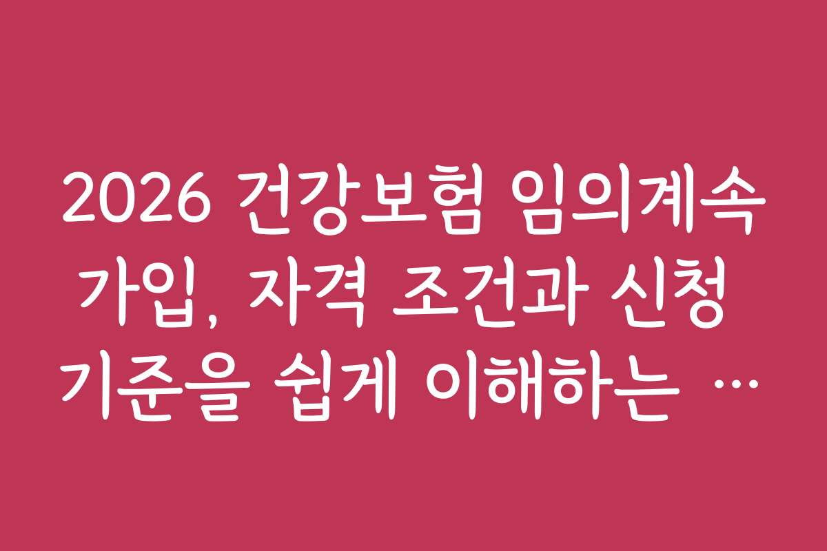 2026 건강보험 임의계속가입, 자격 조건과 신청 기준을 쉽게 이해하는 방법은?