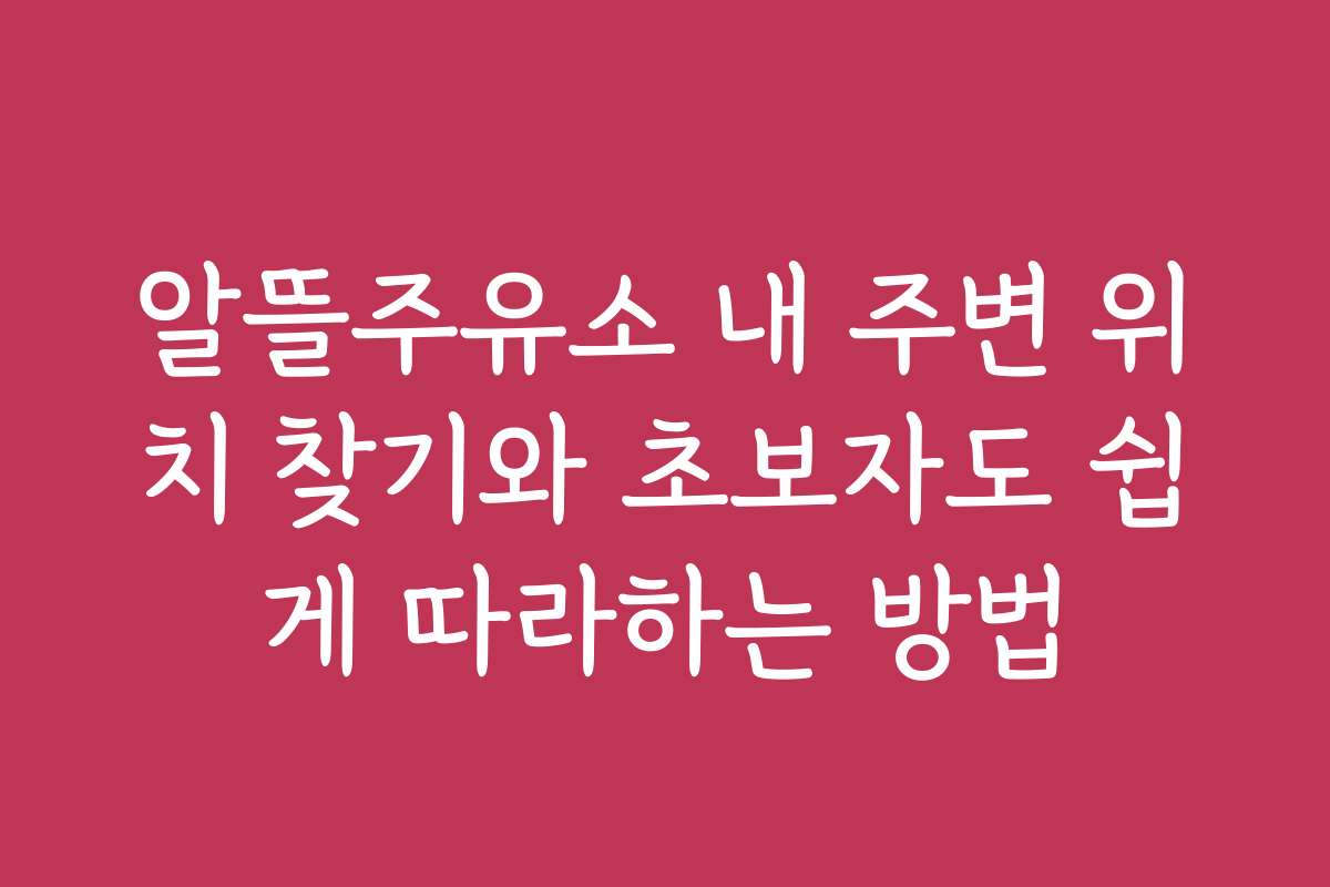 알뜰주유소 내 주변 위치 찾기와 초보자도 쉽게 따라하는 방법