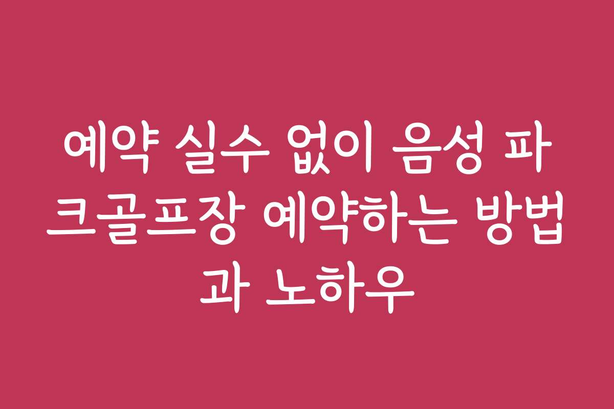 예약 실수 없이 음성 파크골프장 예약하는 방법과 노하우