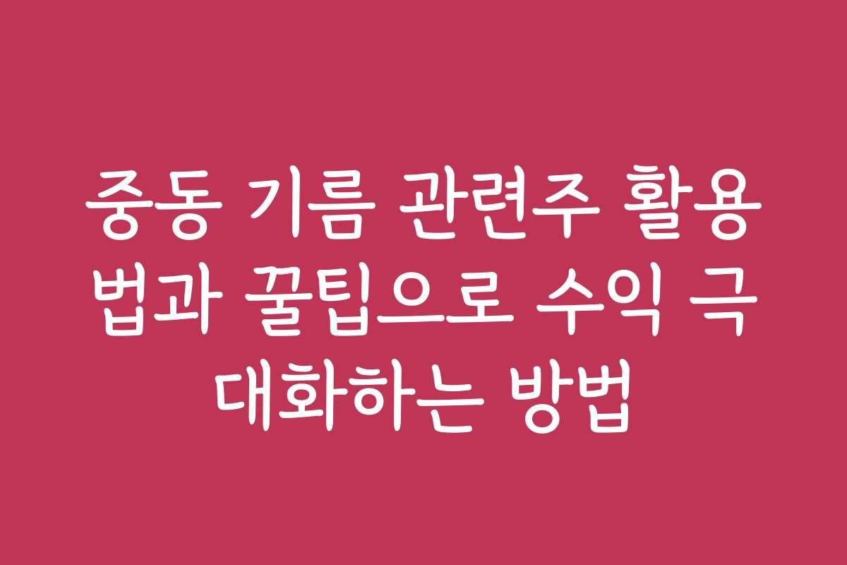 중동 기름 관련주 활용법과 꿀팁으로 수익 극대화하는 방법