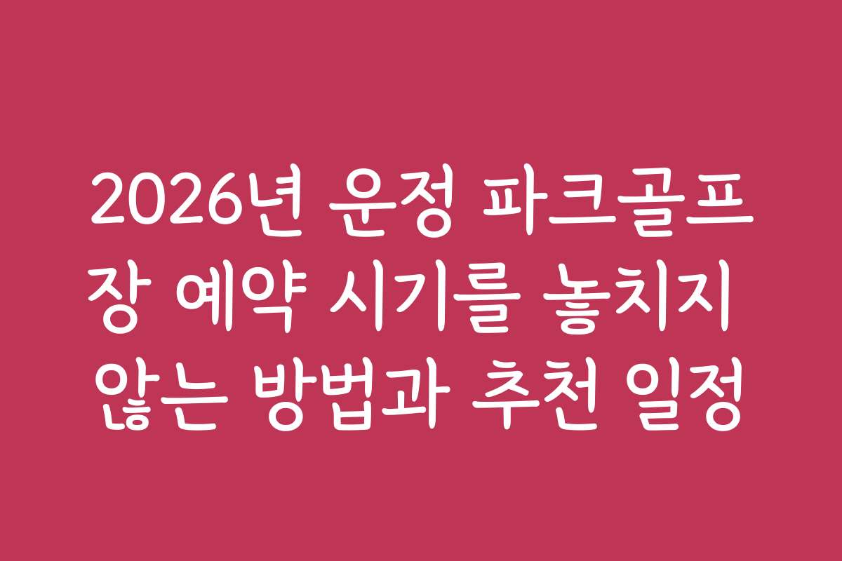 2026년 운정 파크골프장 예약 시기를 놓치지 않는 방법과 추천 일정