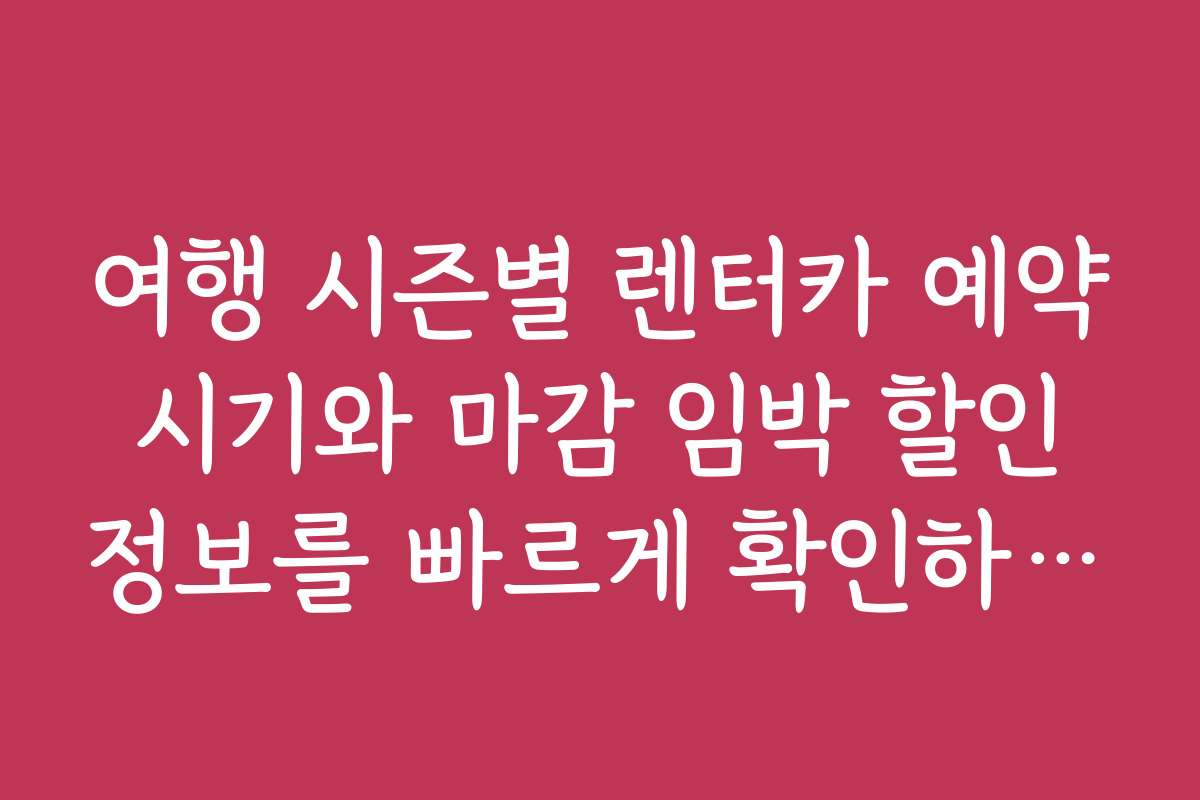 여행 시즌별 렌터카 예약 시기와 마감 임박 할인 정보를 빠르게 확인하는 법