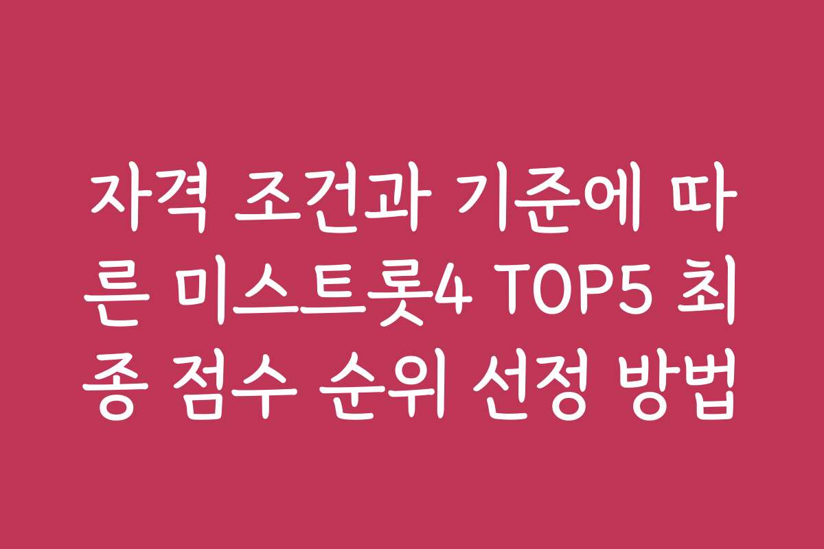 자격 조건과 기준에 따른 미스트롯4 TOP5 최종 점수 순위 선정 방법