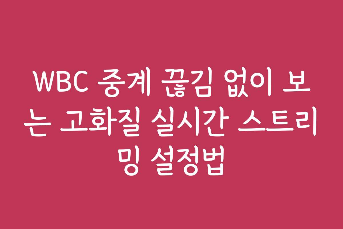 WBC 중계 끊김 없이 보는 고화질 실시간 스트리밍 설정법