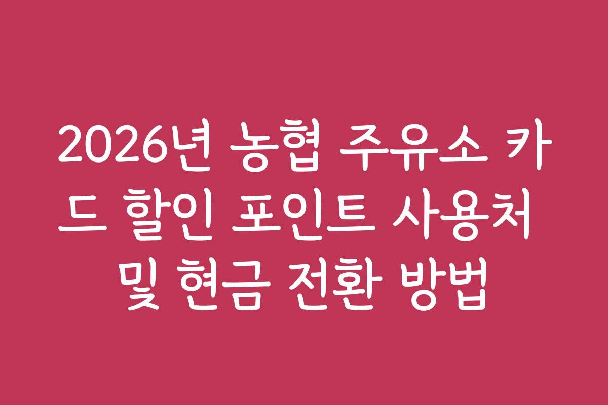 2026년 농협 주유소 카드 할인 포인트 사용처 및 현금 전환 방법