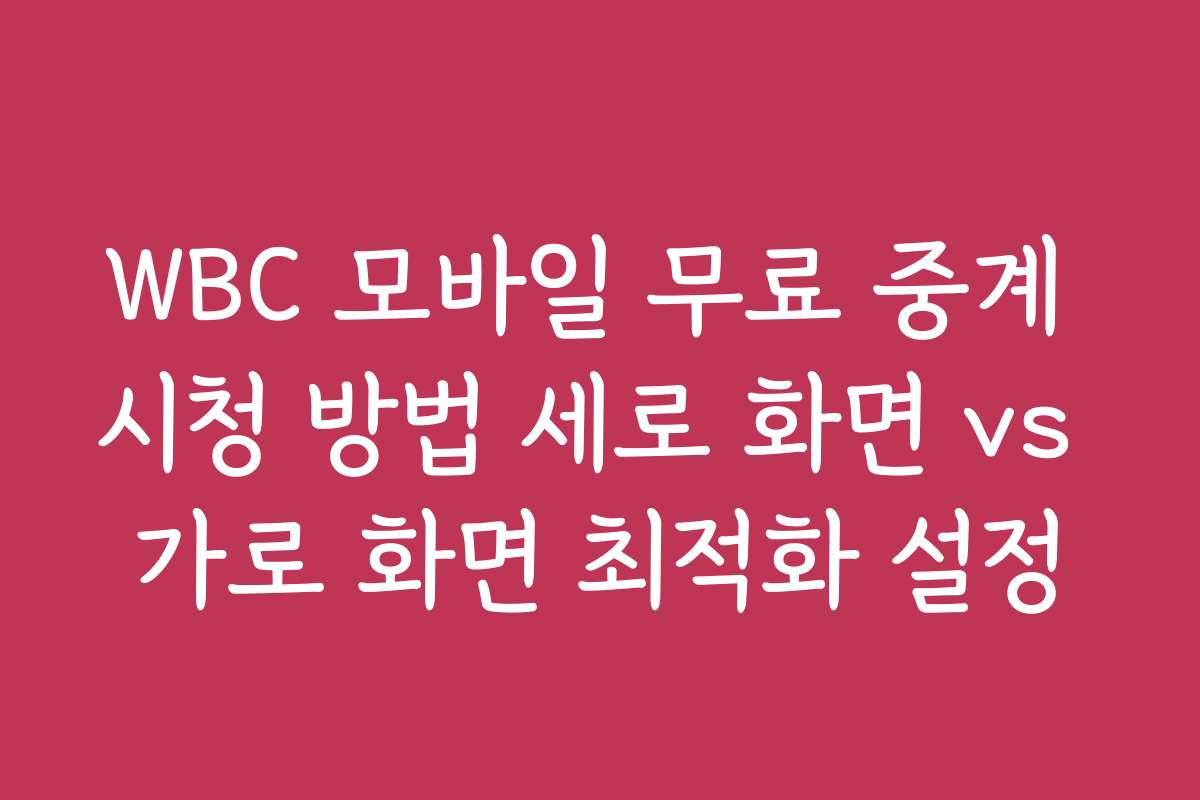 WBC 모바일 무료 중계 시청 방법 세로 화면 vs 가로 화면 최적화 설정