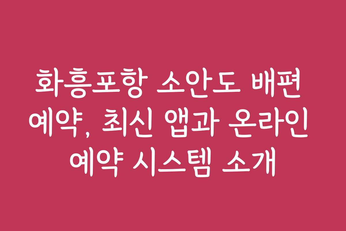 화흥포항 소안도 배편 예약, 최신 앱과 온라인 예약 시스템 소개