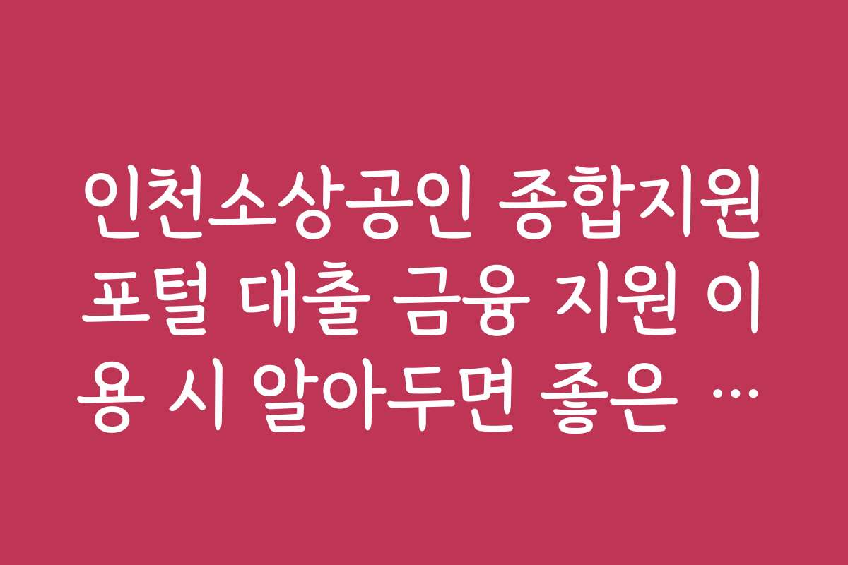 인천소상공인 종합지원포털 대출 금융 지원 이용 시 알아두면 좋은 꿀팁과 활용법을 알려드립니다