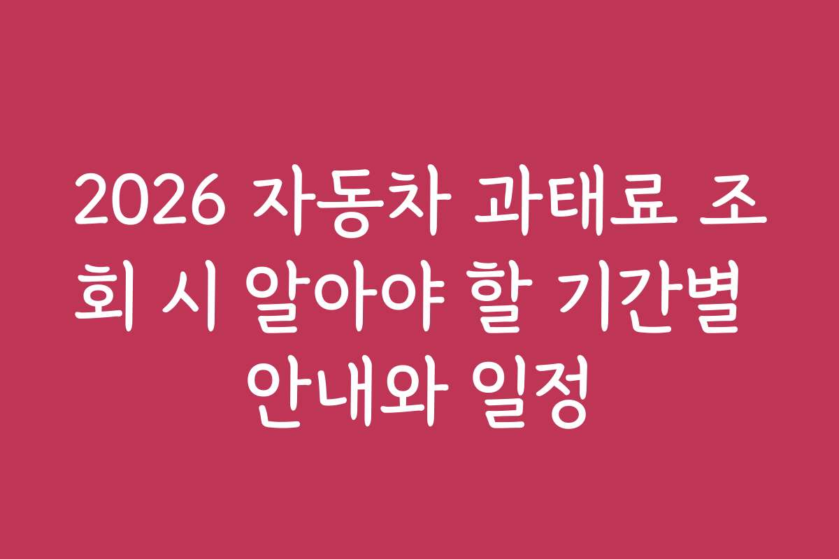 2026 자동차 과태료 조회 시 알아야 할 기간별 안내와 일정