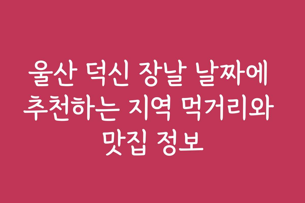 울산 덕신 장날 날짜에 추천하는 지역 먹거리와 맛집 정보