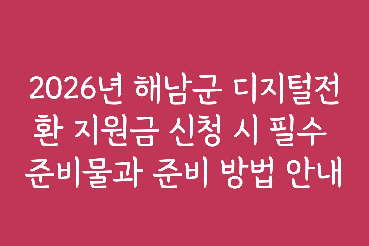 2026년 해남군 디지털전환 지원금 신청 시 필수 준비물과 준비 방법 안내