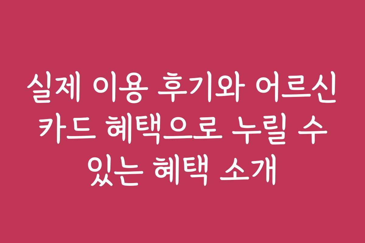 실제 이용 후기와 어르신 카드 혜택으로 누릴 수 있는 혜택 소개