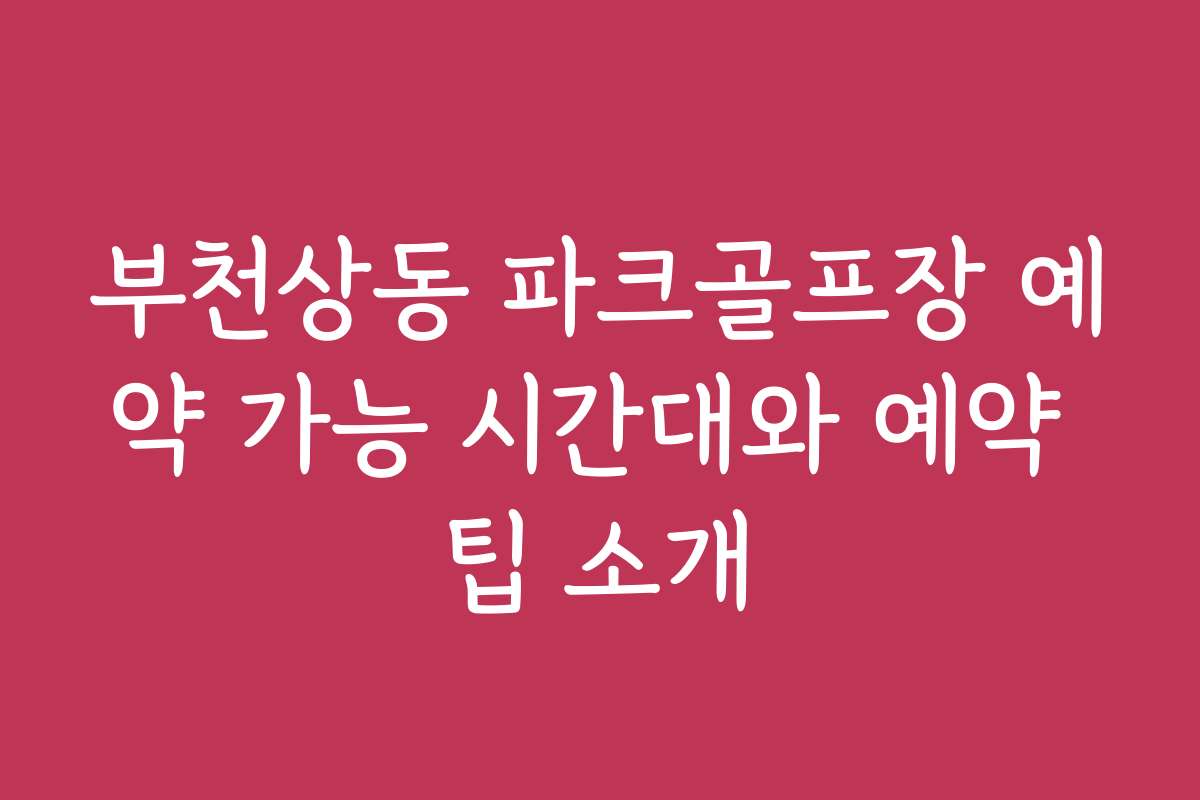부천상동 파크골프장 예약 가능 시간대와 예약 팁 소개
