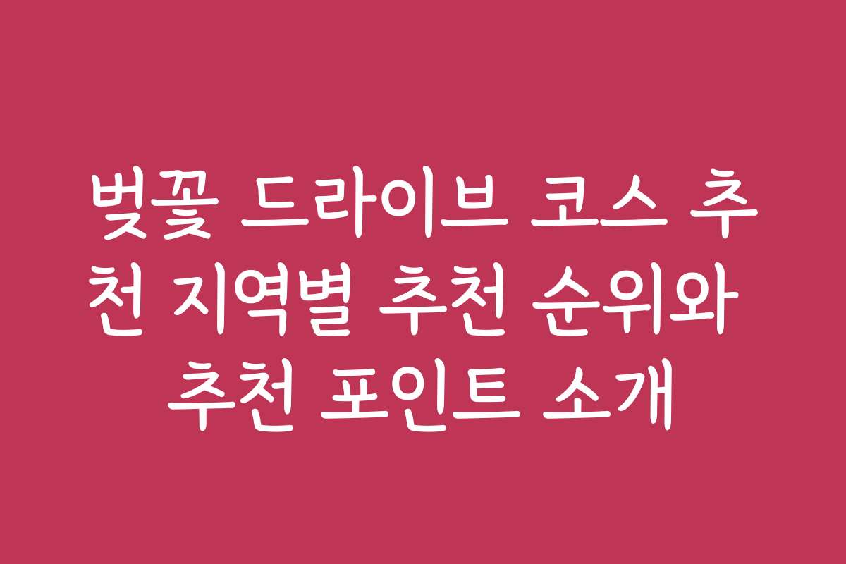 벚꽃 드라이브 코스 추천 지역별 추천 순위와 추천 포인트 소개