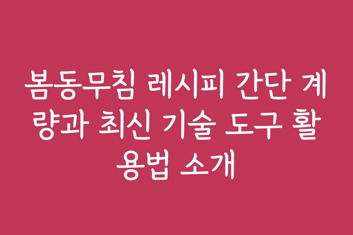 봄동무침 레시피 간단 계량과 최신 기술 도구 활용법 소개