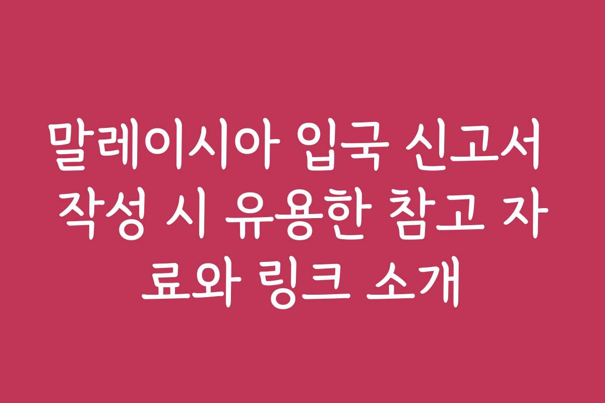 말레이시아 입국 신고서 작성 시 유용한 참고 자료와 링크 소개