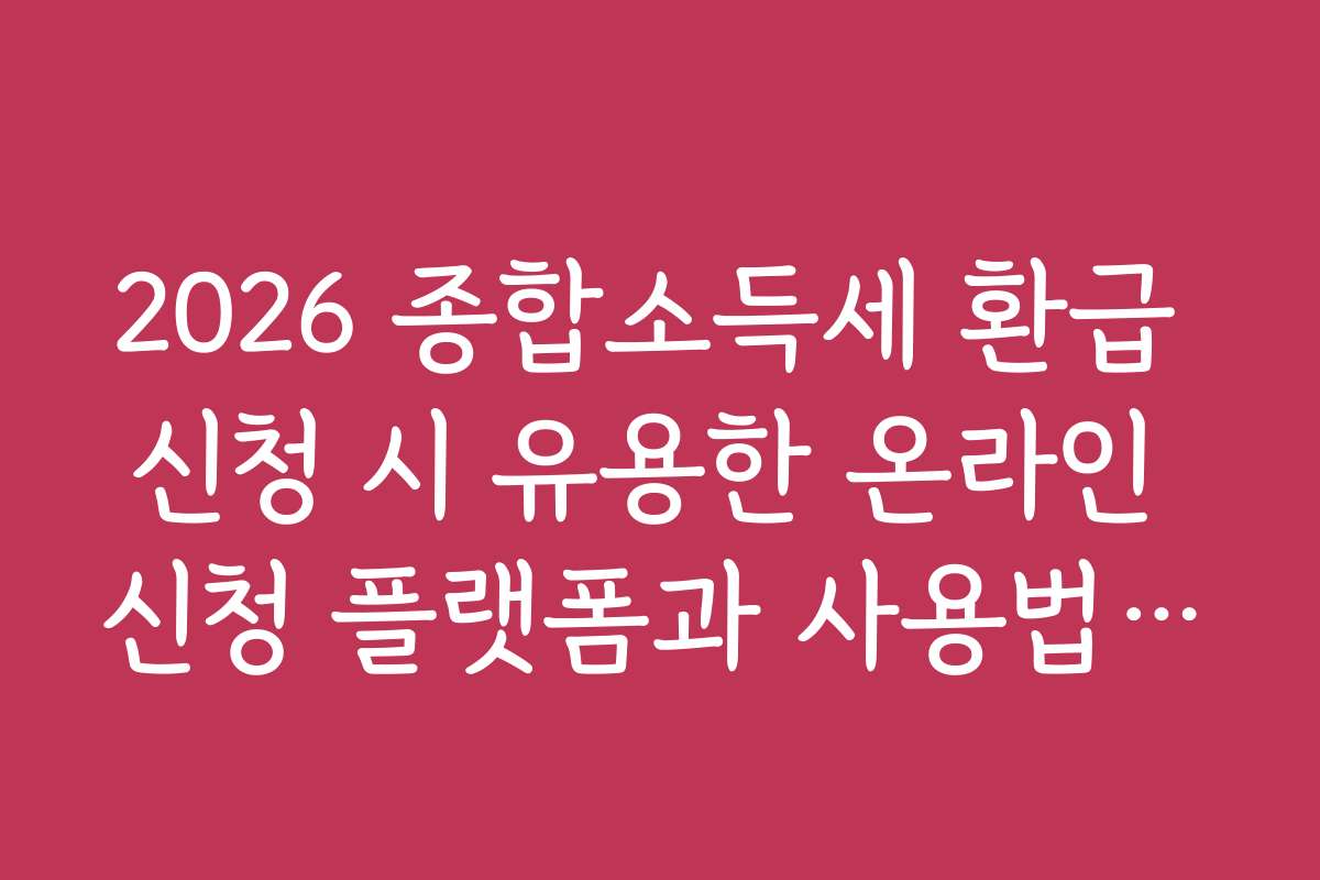 2026 종합소득세 환급 신청 시 유용한 온라인 신청 플랫폼과 사용법 소개