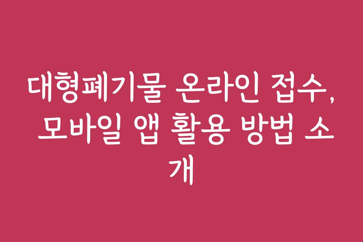 대형폐기물 온라인 접수, 모바일 앱 활용 방법 소개