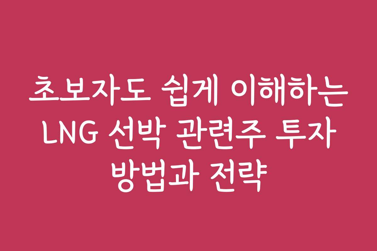 초보자도 쉽게 이해하는 LNG 선박 관련주 투자 방법과 전략