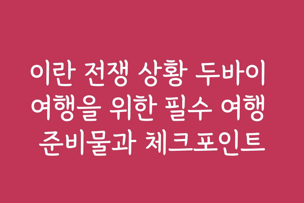 이란 전쟁 상황 두바이 여행을 위한 필수 여행 준비물과 체크포인트