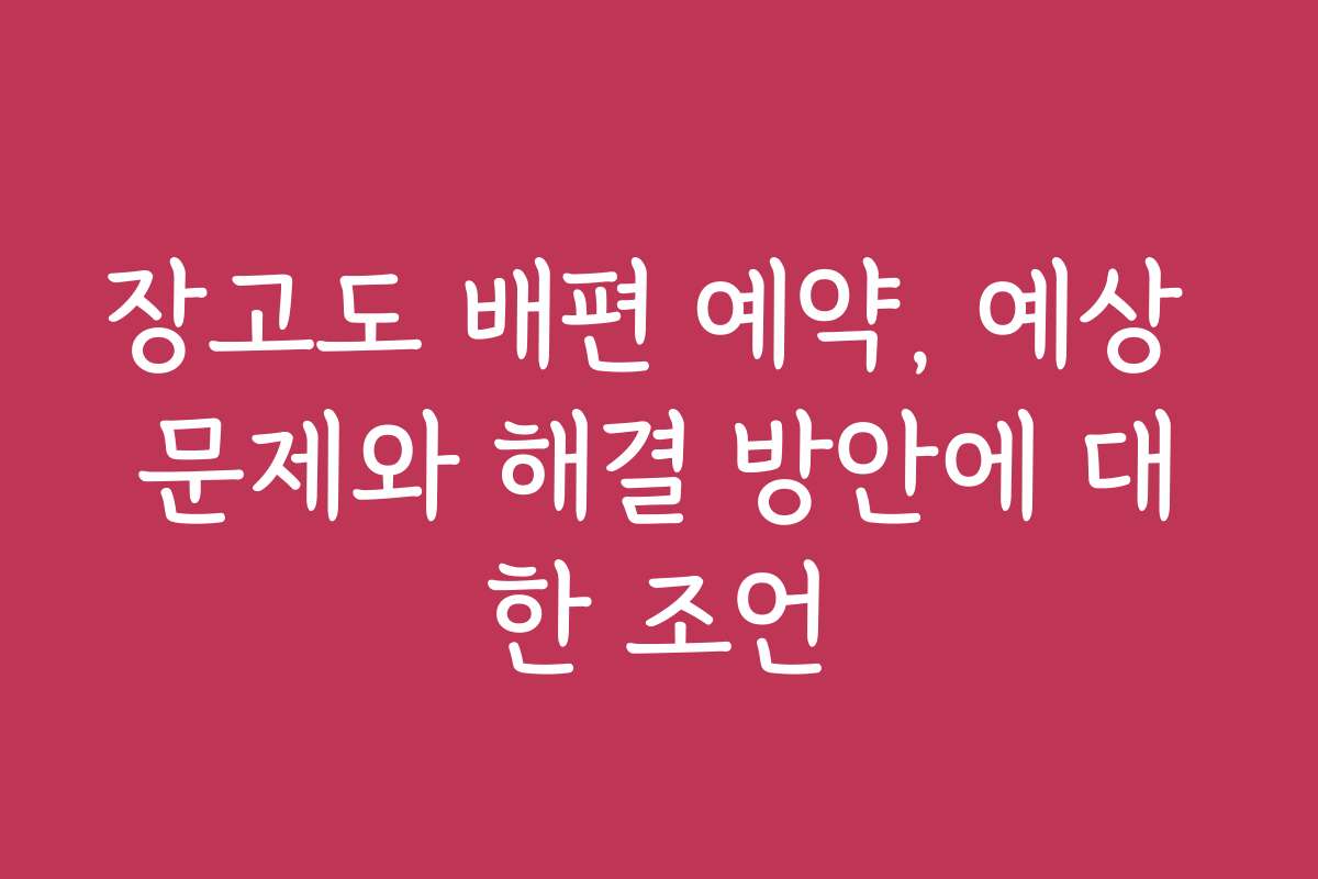 장고도 배편 예약, 예상 문제와 해결 방안에 대한 조언