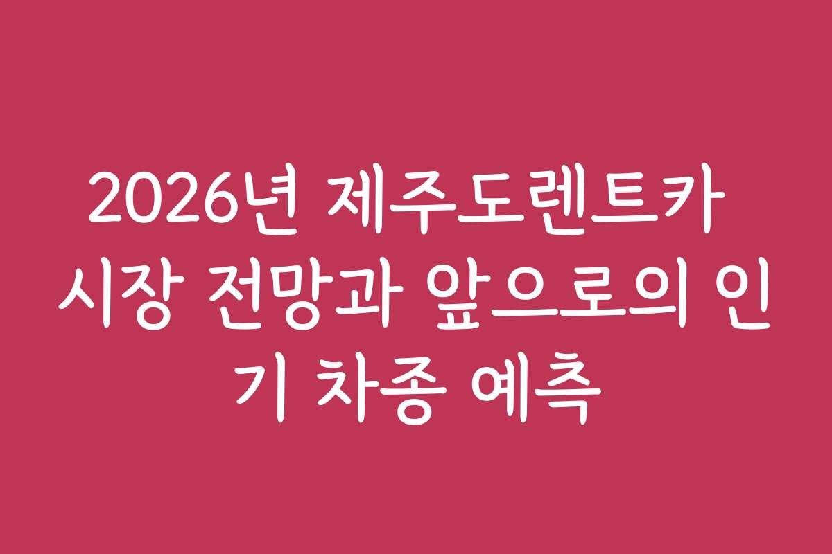 2026년 제주도렌트카 시장 전망과 앞으로의 인기 차종 예측
