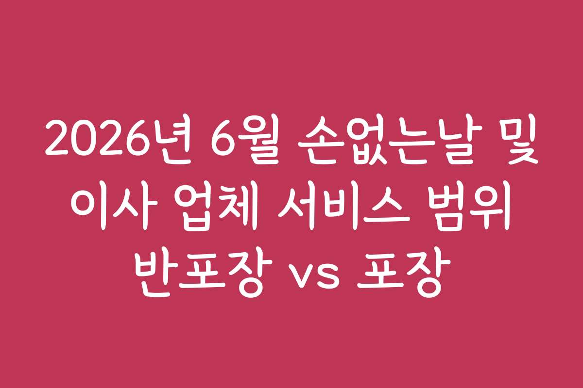 2026년 6월 손없는날 및 이사 업체 서비스 범위 반포장 vs 포장