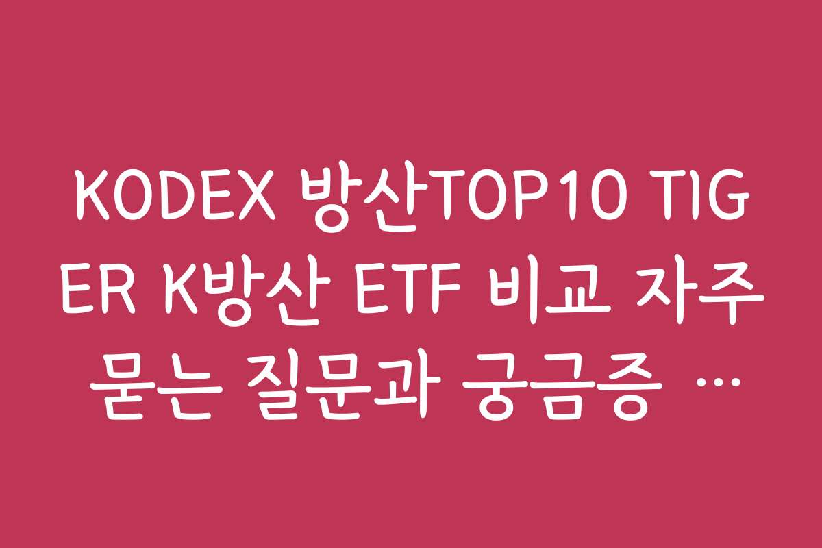 KODEX 방산TOP10 TIGER K방산 ETF 비교 자주 묻는 질문과 궁금증 해결하기