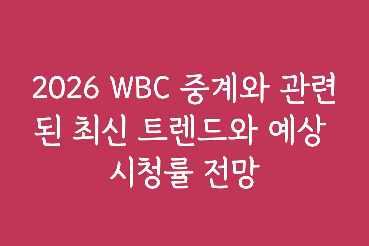 2026 WBC 중계와 관련된 최신 트렌드와 예상 시청률 전망