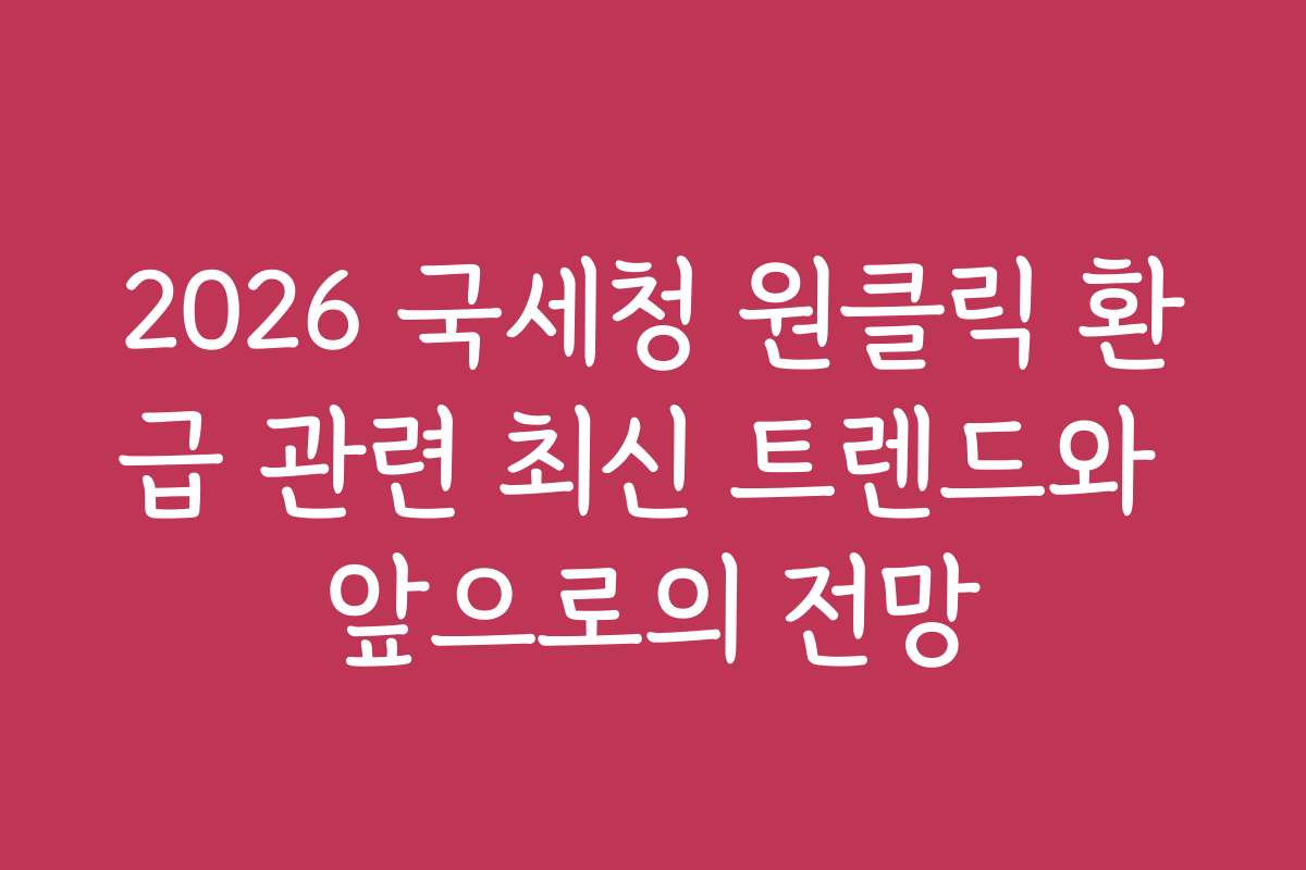2026 국세청 원클릭 환급 관련 최신 트렌드와 앞으로의 전망