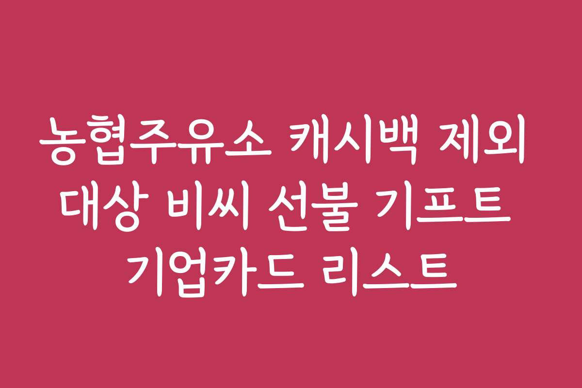 농협주유소 캐시백 제외 대상 비씨 선불 기프트 기업카드 리스트