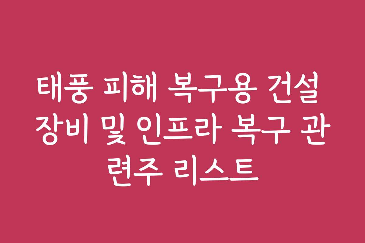 태풍 피해 복구용 건설 장비 및 인프라 복구 관련주 리스트