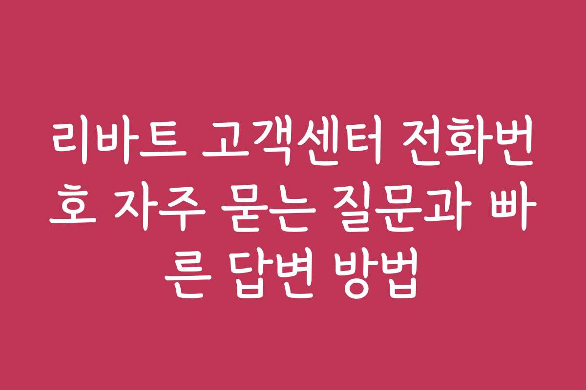 리바트 고객센터 전화번호 자주 묻는 질문과 빠른 답변 방법