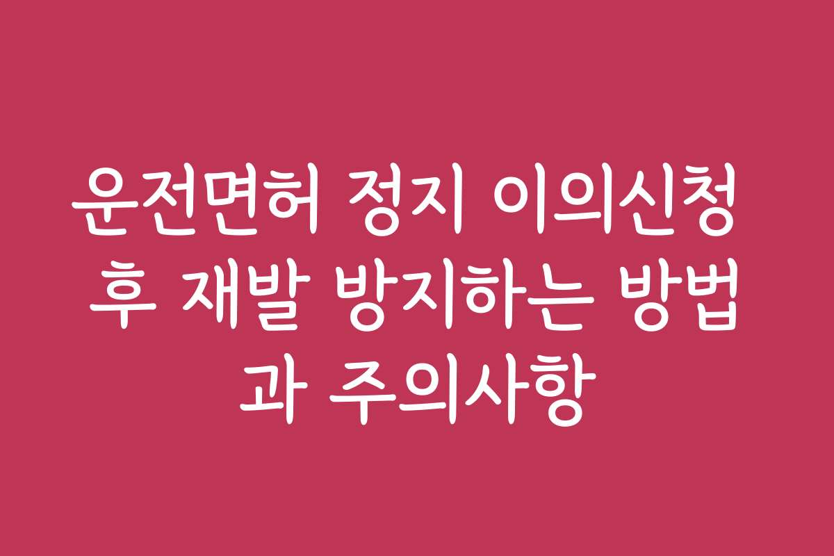 운전면허 정지 이의신청 후 재발 방지하는 방법과 주의사항