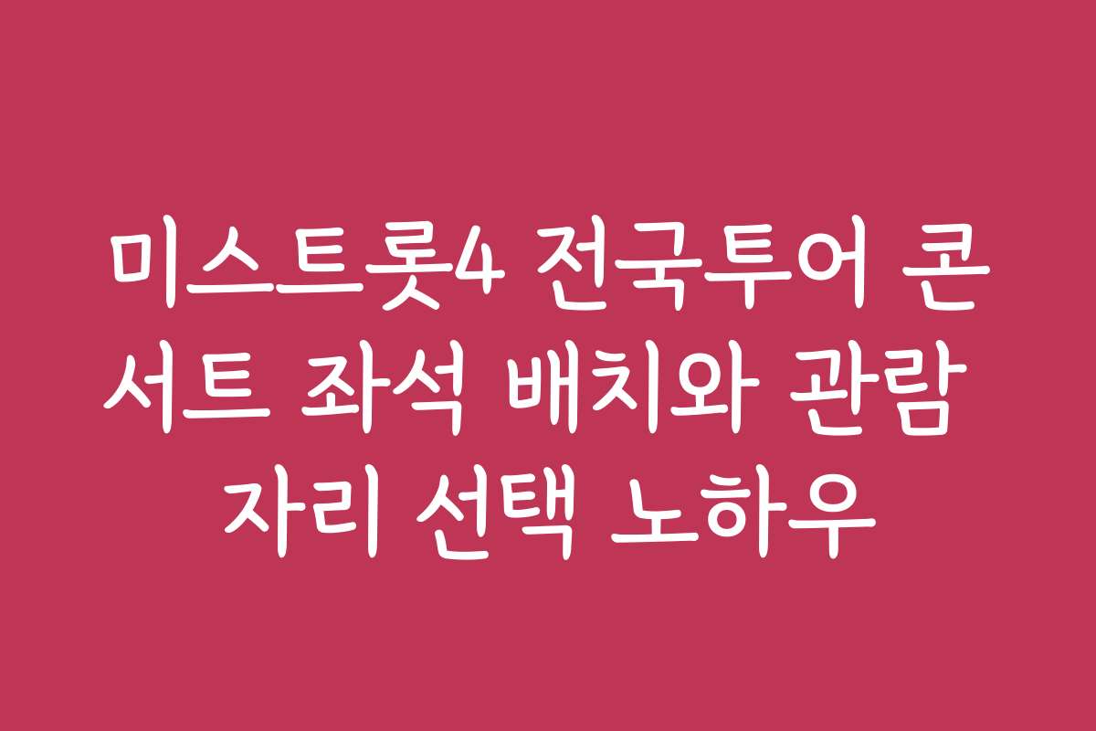 미스트롯4 전국투어 콘서트 좌석 배치와 관람 자리 선택 노하우