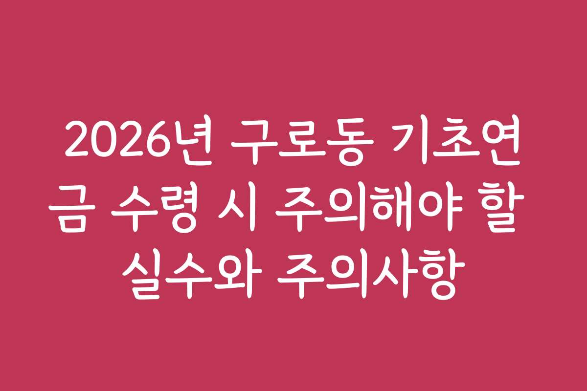 2026년 구로동 기초연금 수령 시 주의해야 할 실수와 주의사항