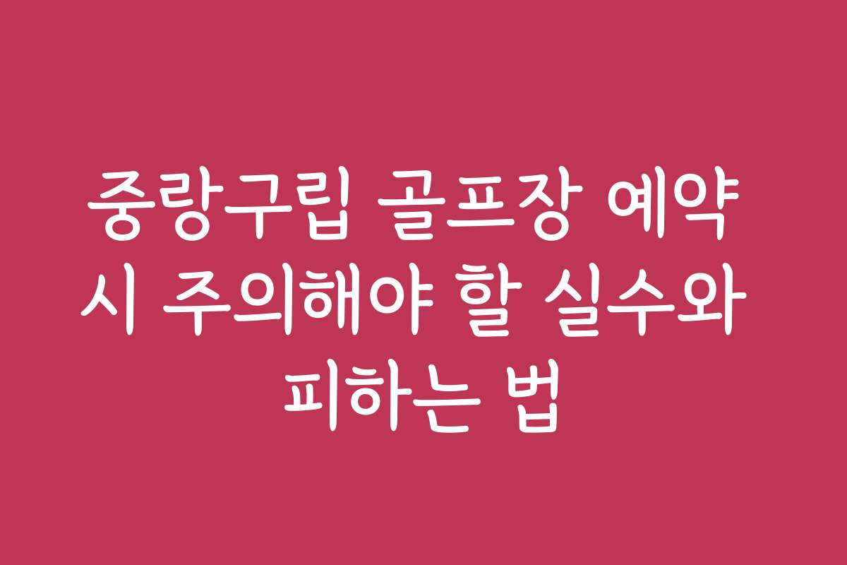 중랑구립 골프장 예약 시 주의해야 할 실수와 피하는 법