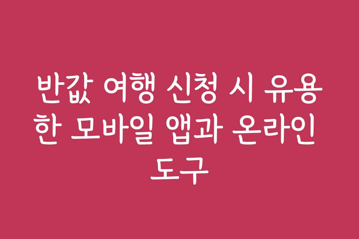 반값 여행 신청 시 유용한 모바일 앱과 온라인 도구