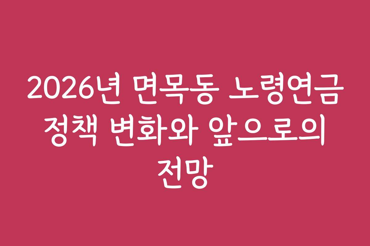2026년 면목동 노령연금 정책 변화와 앞으로의 전망