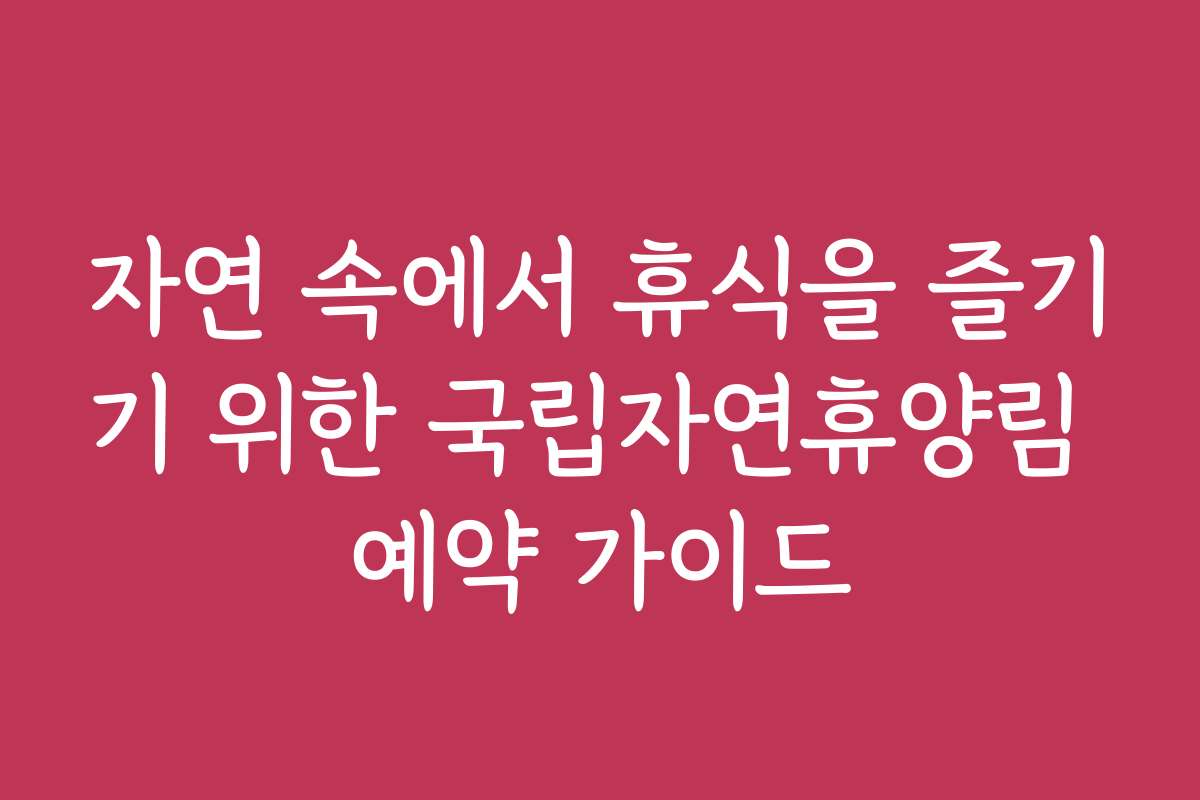 자연 속에서 휴식을 즐기기 위한 국립자연휴양림 예약 가이드