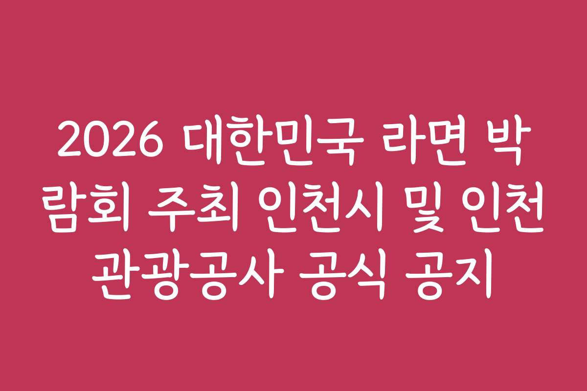 2026 대한민국 라면 박람회 주최 인천시 및 인천관광공사 공식 공지