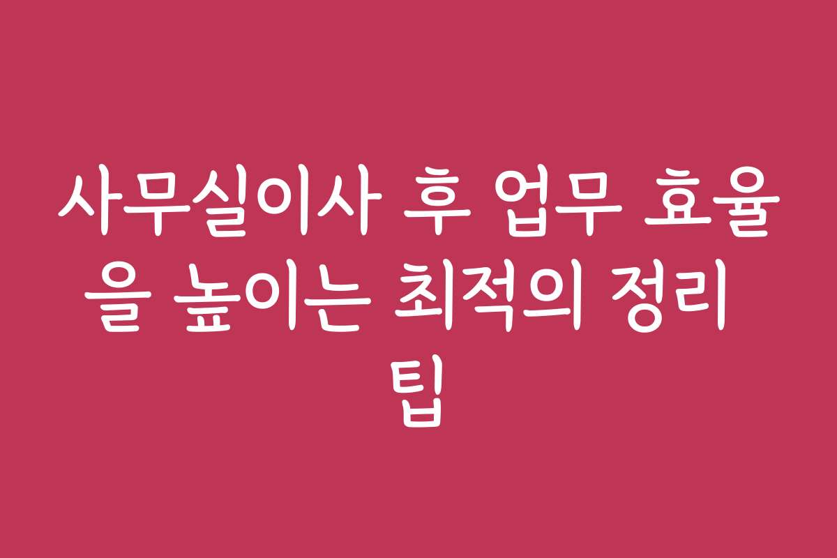 사무실이사 후 업무 효율을 높이는 최적의 정리 팁