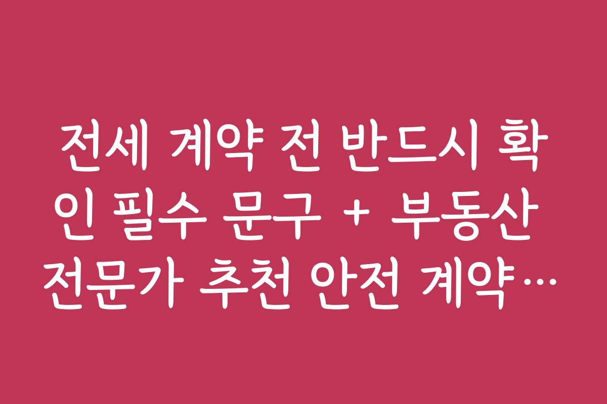 전세 계약 전 반드시 확인 필수 문구 + 부동산 전문가 추천 안전 계약 방법