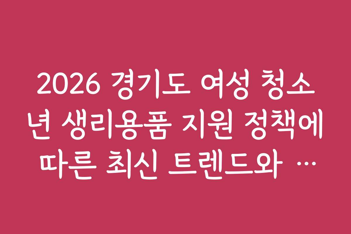 2026 경기도 여성 청소년 생리용품 지원 정책에 따른 최신 트렌드와 변화 전망을 분석해 주세요