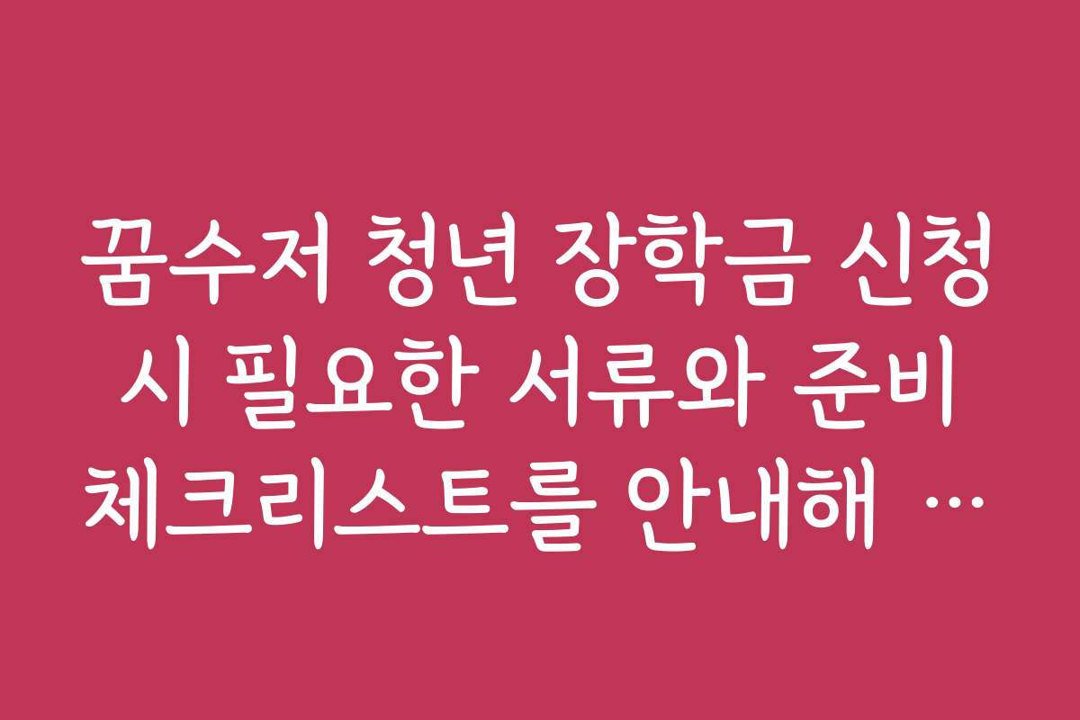 꿈수저 청년 장학금 신청 시 필요한 서류와 준비 체크리스트를 안내해 주세요