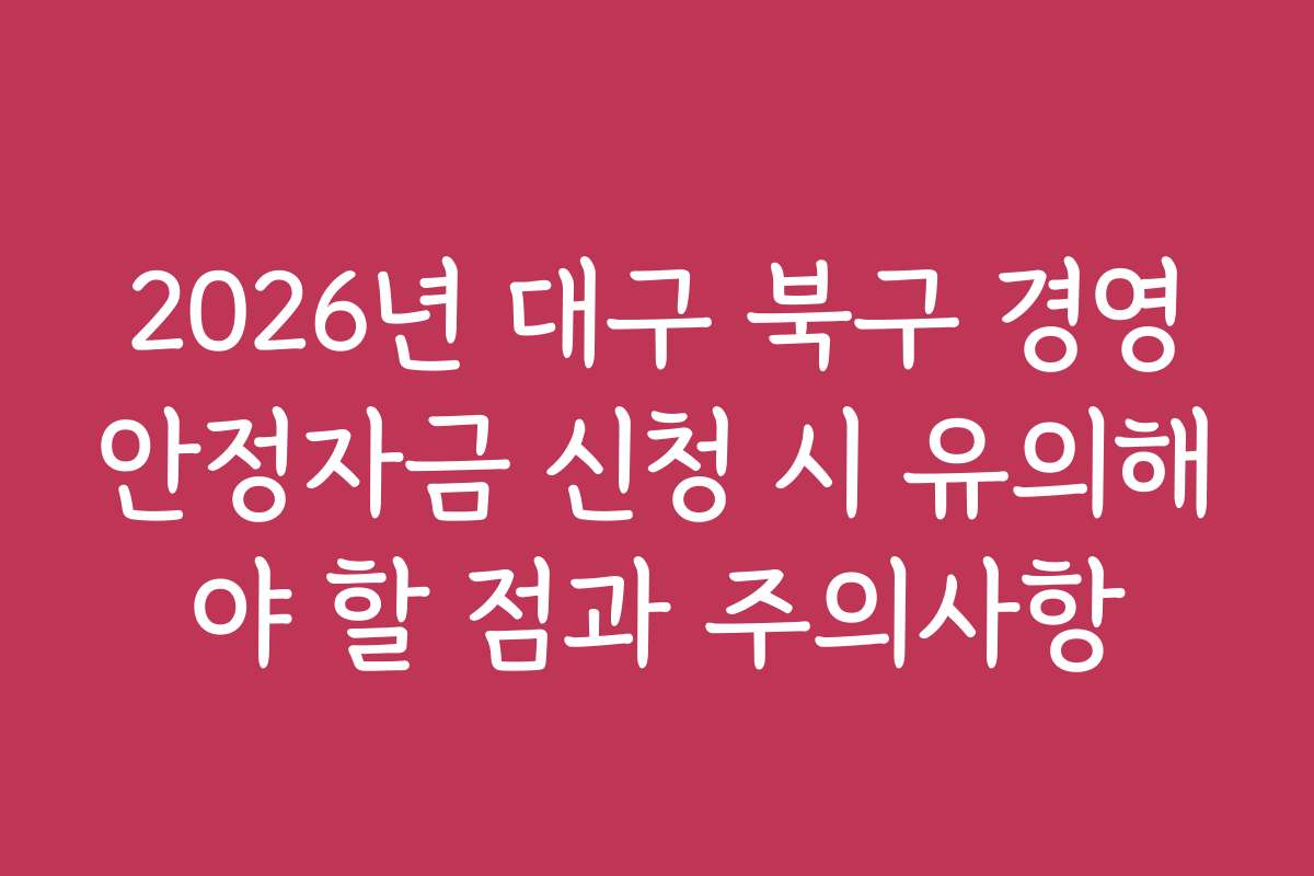 2026년 대구 북구 경영안정자금 신청 시 유의해야 할 점과 주의사항