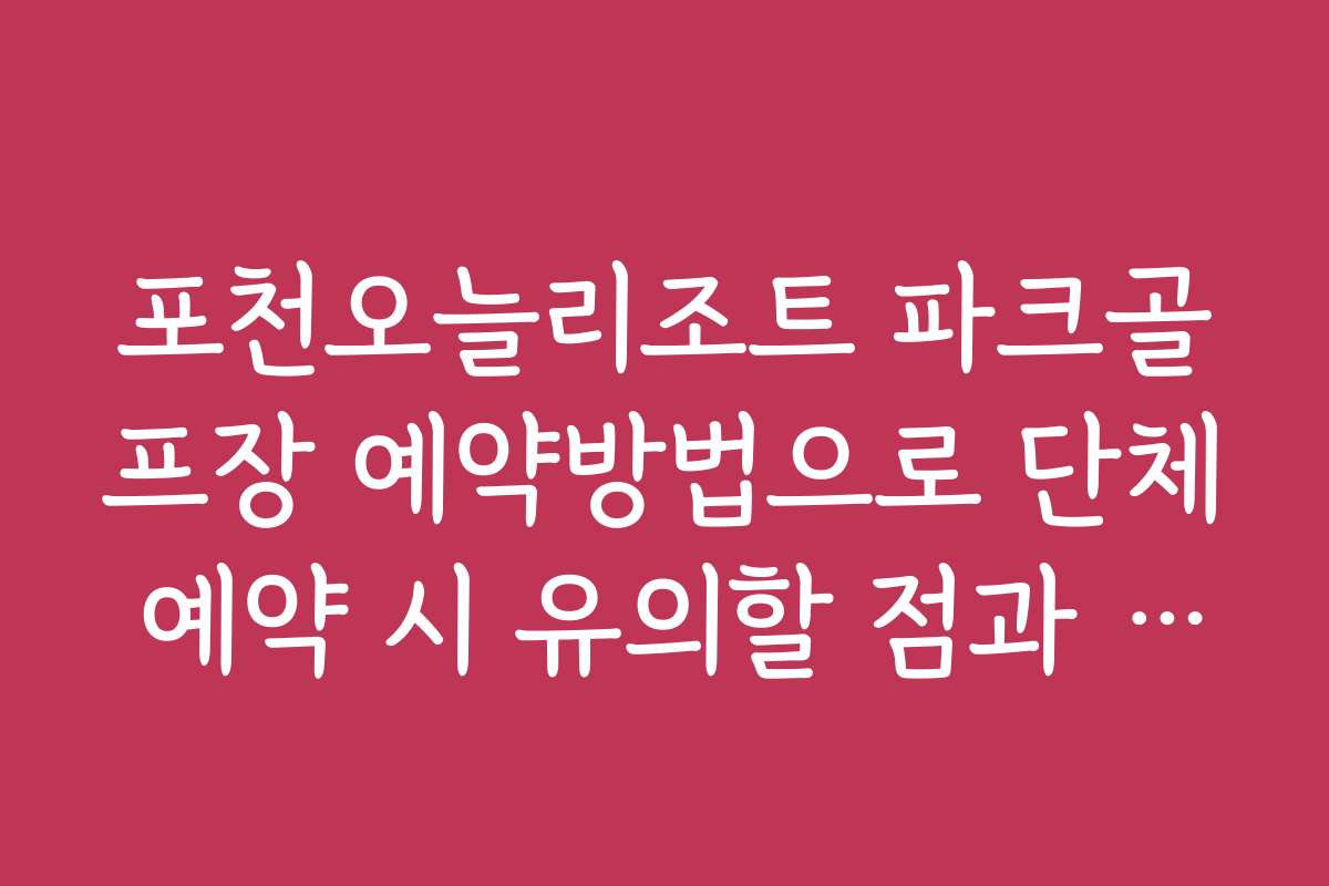 포천오늘리조트 파크골프장 예약방법으로 단체 예약 시 유의할 점과 절차